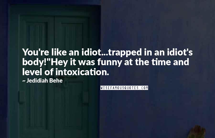 Jedidiah Behe Quotes: You're like an idiot...trapped in an idiot's body!"Hey it was funny at the time and level of intoxication.