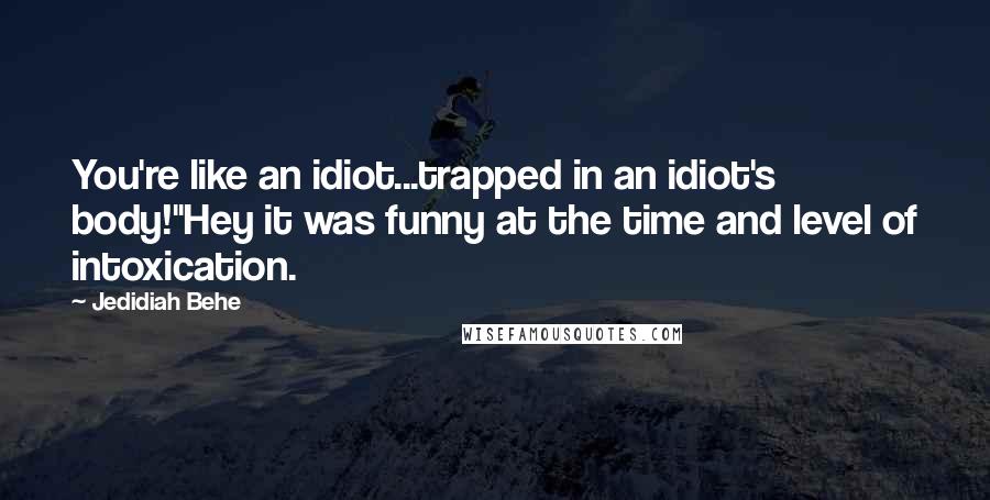 Jedidiah Behe Quotes: You're like an idiot...trapped in an idiot's body!"Hey it was funny at the time and level of intoxication.