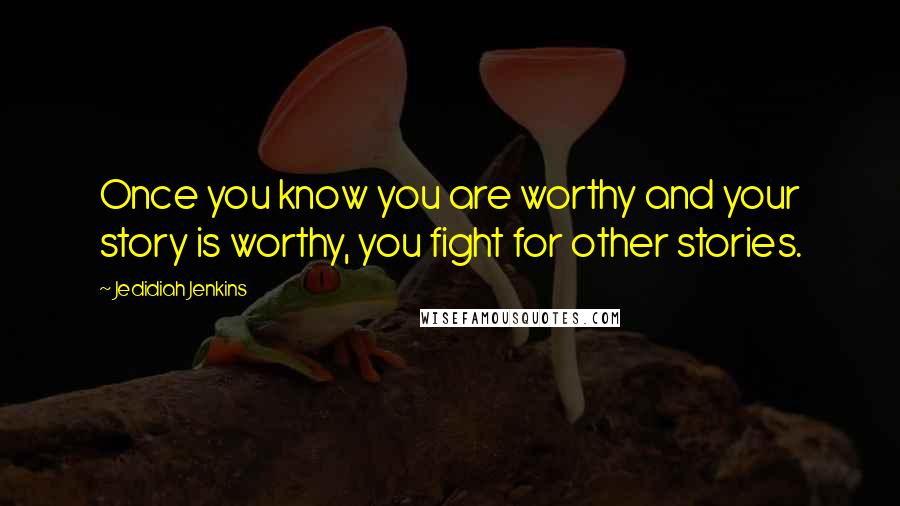 Jedidiah Jenkins Quotes: Once you know you are worthy and your story is worthy, you fight for other stories.