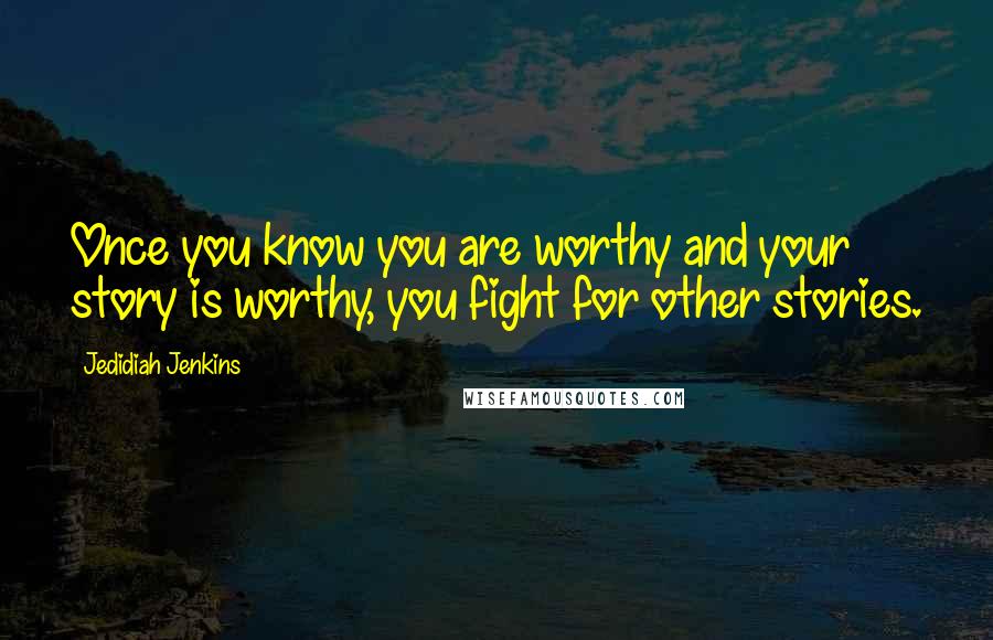 Jedidiah Jenkins Quotes: Once you know you are worthy and your story is worthy, you fight for other stories.