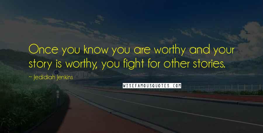 Jedidiah Jenkins Quotes: Once you know you are worthy and your story is worthy, you fight for other stories.