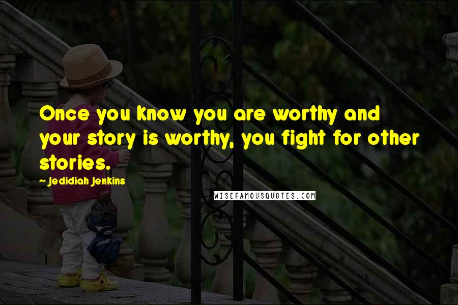 Jedidiah Jenkins Quotes: Once you know you are worthy and your story is worthy, you fight for other stories.