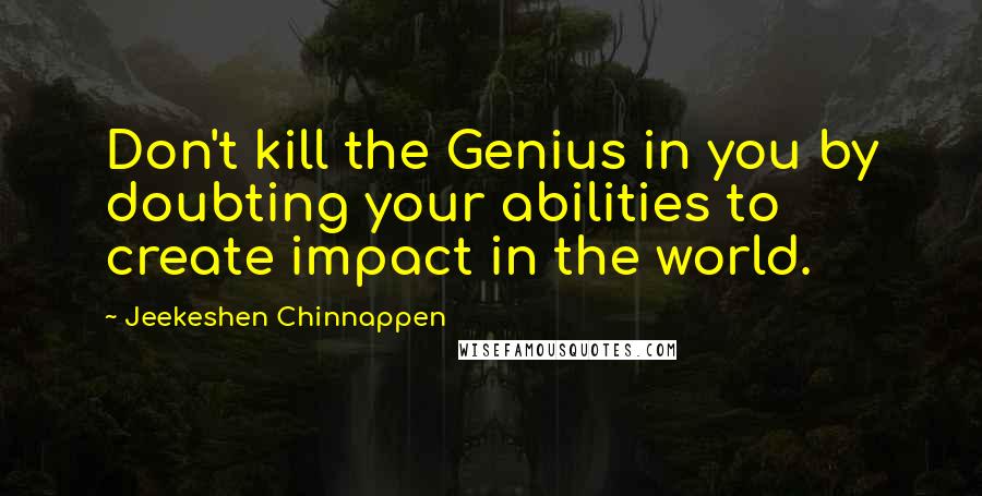 Jeekeshen Chinnappen Quotes: Don't kill the Genius in you by doubting your abilities to create impact in the world.