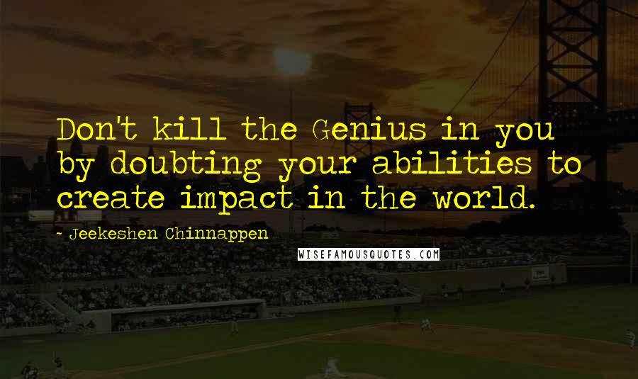 Jeekeshen Chinnappen Quotes: Don't kill the Genius in you by doubting your abilities to create impact in the world.