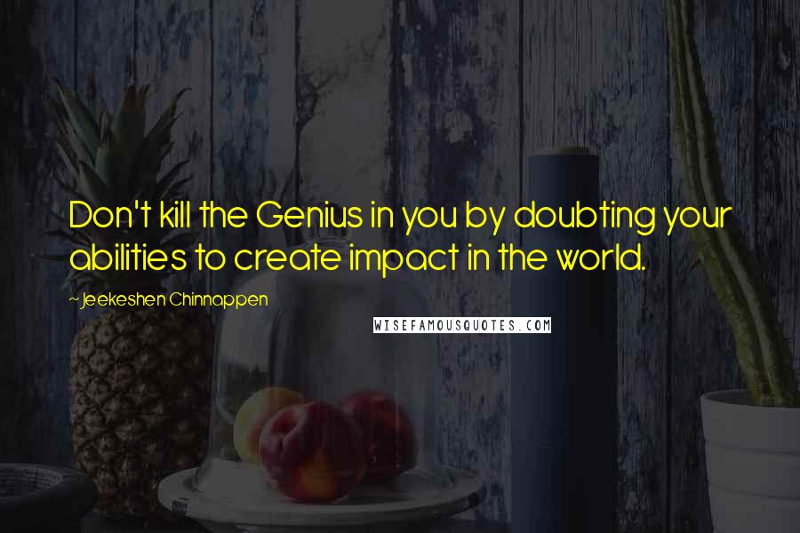 Jeekeshen Chinnappen Quotes: Don't kill the Genius in you by doubting your abilities to create impact in the world.