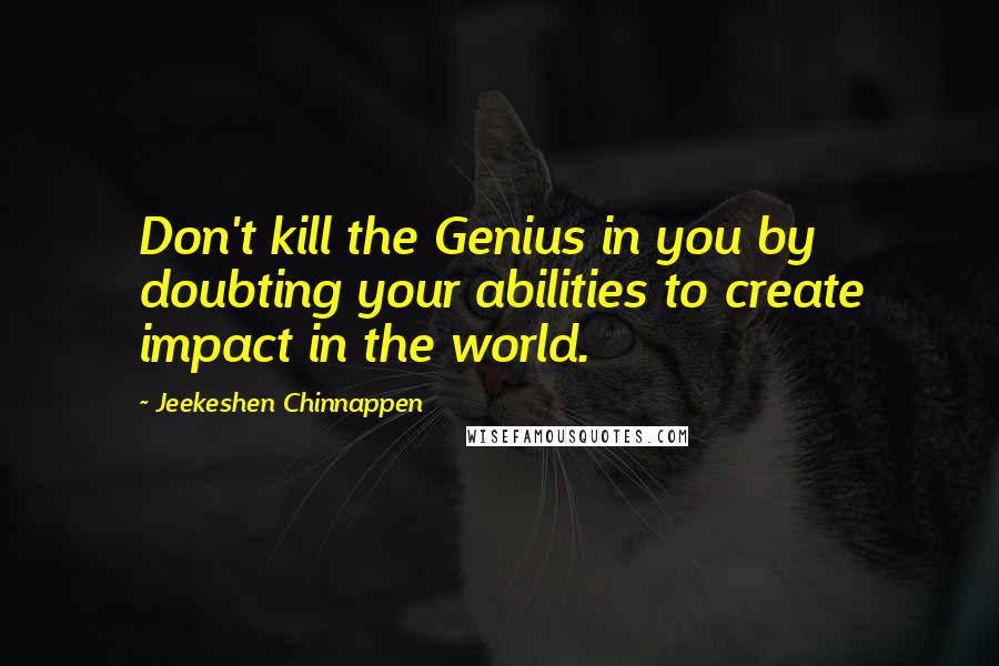 Jeekeshen Chinnappen Quotes: Don't kill the Genius in you by doubting your abilities to create impact in the world.