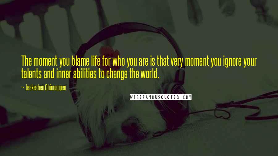 Jeekeshen Chinnappen Quotes: The moment you blame life for who you are is that very moment you ignore your talents and inner abilities to change the world.