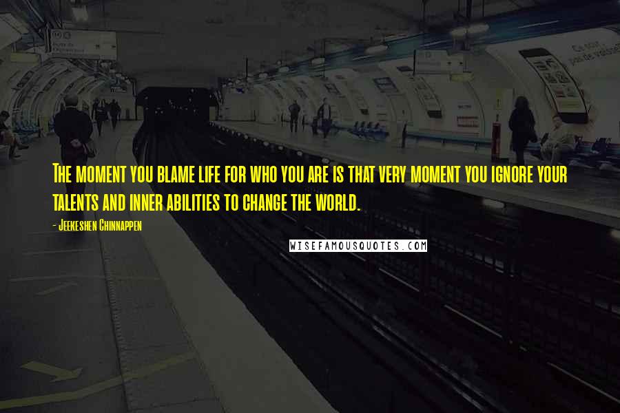 Jeekeshen Chinnappen Quotes: The moment you blame life for who you are is that very moment you ignore your talents and inner abilities to change the world.