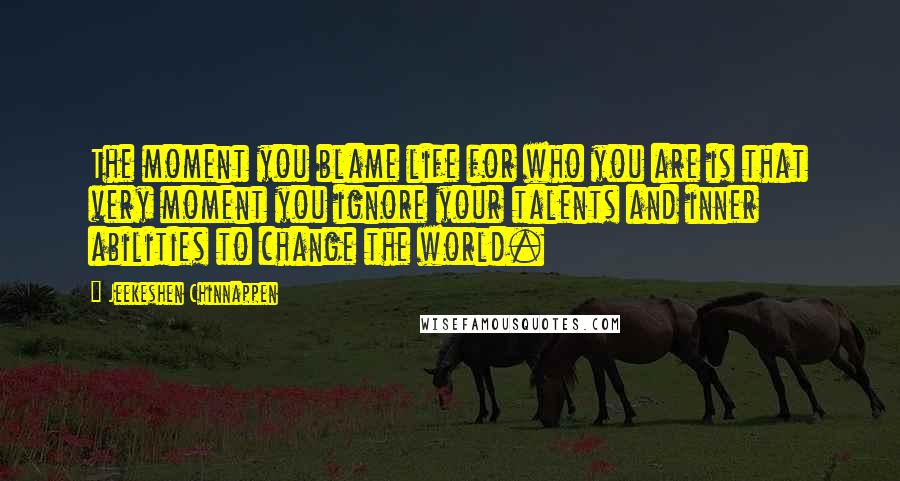 Jeekeshen Chinnappen Quotes: The moment you blame life for who you are is that very moment you ignore your talents and inner abilities to change the world.