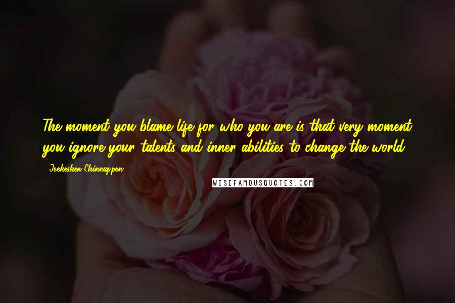 Jeekeshen Chinnappen Quotes: The moment you blame life for who you are is that very moment you ignore your talents and inner abilities to change the world.