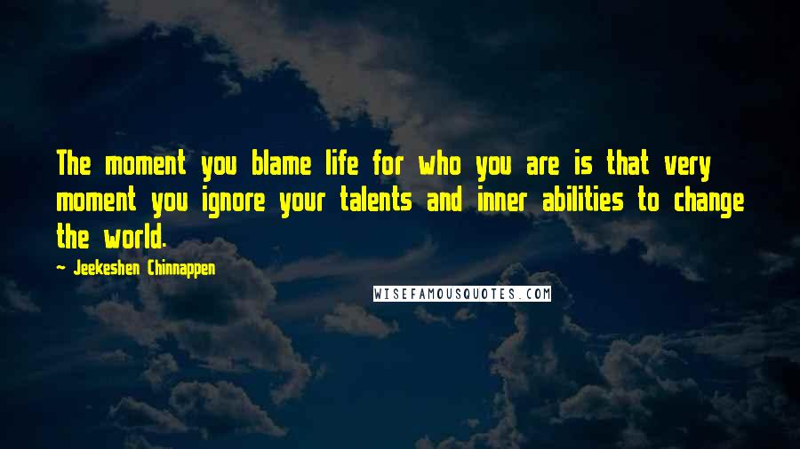 Jeekeshen Chinnappen Quotes: The moment you blame life for who you are is that very moment you ignore your talents and inner abilities to change the world.