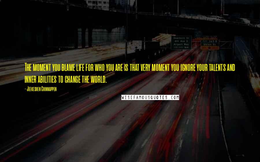 Jeekeshen Chinnappen Quotes: The moment you blame life for who you are is that very moment you ignore your talents and inner abilities to change the world.