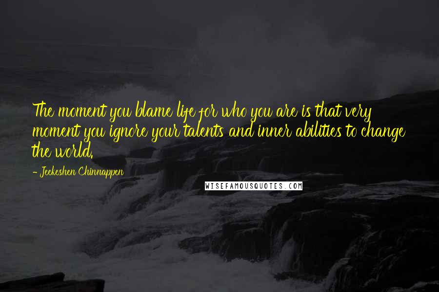 Jeekeshen Chinnappen Quotes: The moment you blame life for who you are is that very moment you ignore your talents and inner abilities to change the world.