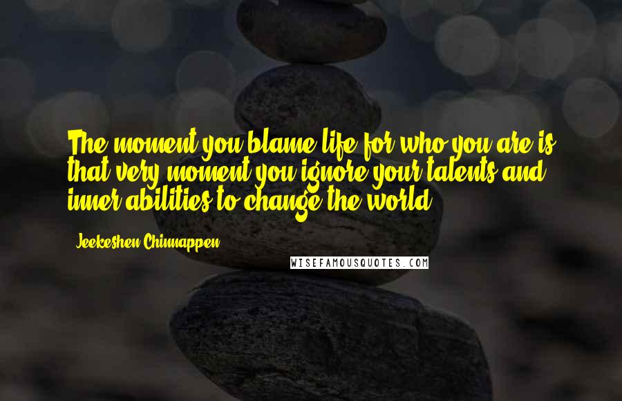 Jeekeshen Chinnappen Quotes: The moment you blame life for who you are is that very moment you ignore your talents and inner abilities to change the world.