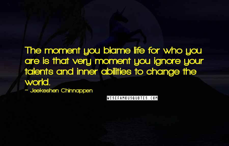 Jeekeshen Chinnappen Quotes: The moment you blame life for who you are is that very moment you ignore your talents and inner abilities to change the world.