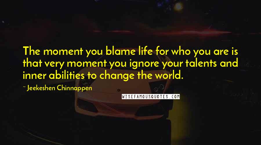 Jeekeshen Chinnappen Quotes: The moment you blame life for who you are is that very moment you ignore your talents and inner abilities to change the world.