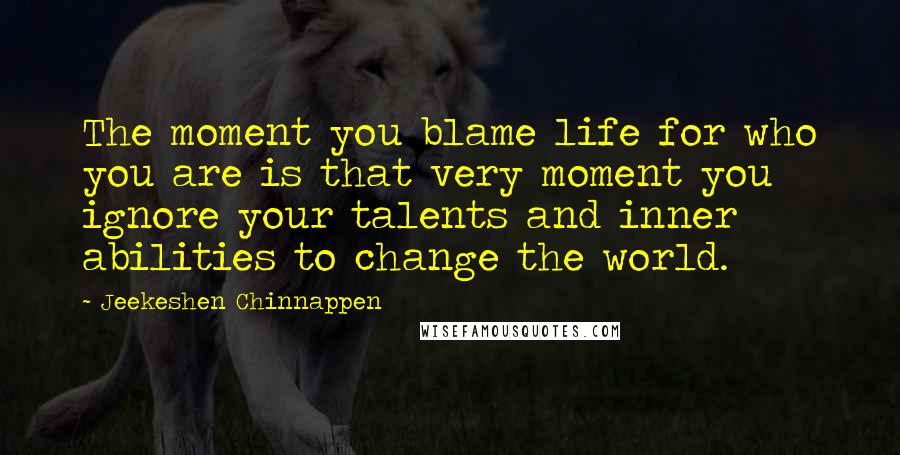 Jeekeshen Chinnappen Quotes: The moment you blame life for who you are is that very moment you ignore your talents and inner abilities to change the world.
