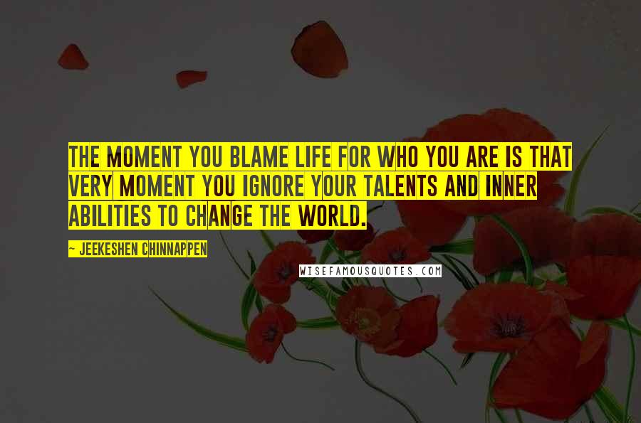 Jeekeshen Chinnappen Quotes: The moment you blame life for who you are is that very moment you ignore your talents and inner abilities to change the world.