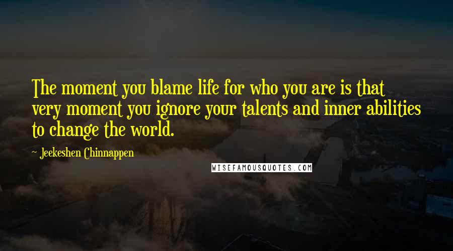 Jeekeshen Chinnappen Quotes: The moment you blame life for who you are is that very moment you ignore your talents and inner abilities to change the world.