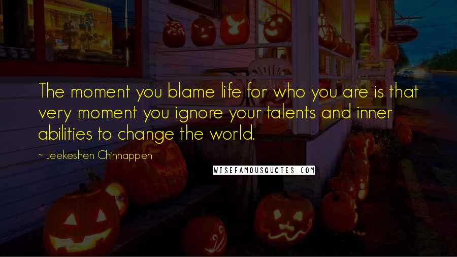 Jeekeshen Chinnappen Quotes: The moment you blame life for who you are is that very moment you ignore your talents and inner abilities to change the world.