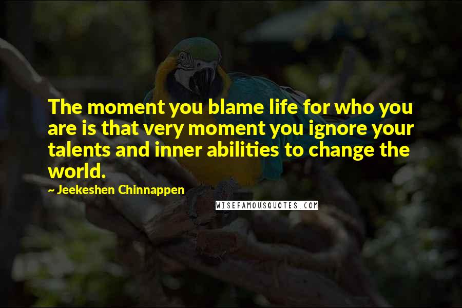 Jeekeshen Chinnappen Quotes: The moment you blame life for who you are is that very moment you ignore your talents and inner abilities to change the world.