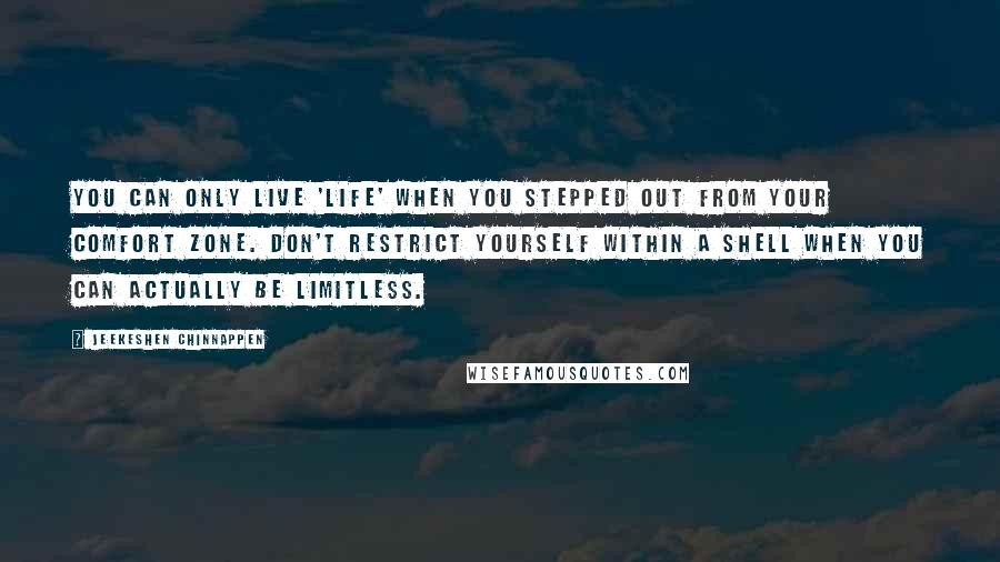 Jeekeshen Chinnappen Quotes: You can only live 'Life' when you stepped out from your comfort zone. Don't restrict yourself within a shell when you can actually be limitless.