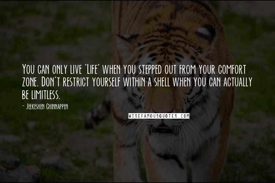 Jeekeshen Chinnappen Quotes: You can only live 'Life' when you stepped out from your comfort zone. Don't restrict yourself within a shell when you can actually be limitless.