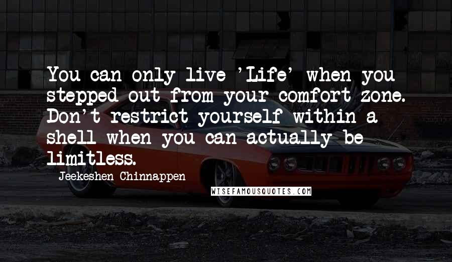 Jeekeshen Chinnappen Quotes: You can only live 'Life' when you stepped out from your comfort zone. Don't restrict yourself within a shell when you can actually be limitless.