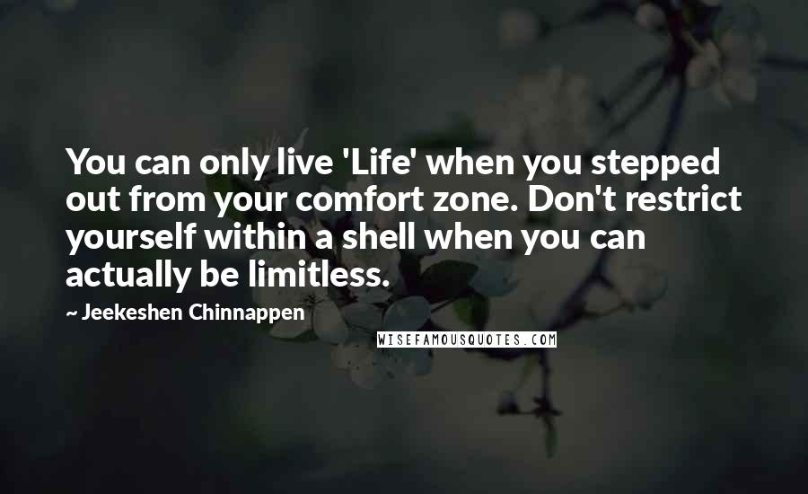 Jeekeshen Chinnappen Quotes: You can only live 'Life' when you stepped out from your comfort zone. Don't restrict yourself within a shell when you can actually be limitless.