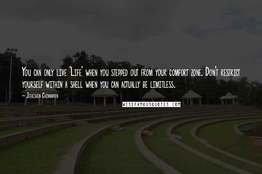 Jeekeshen Chinnappen Quotes: You can only live 'Life' when you stepped out from your comfort zone. Don't restrict yourself within a shell when you can actually be limitless.