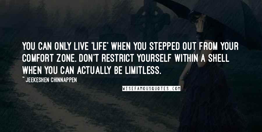 Jeekeshen Chinnappen Quotes: You can only live 'Life' when you stepped out from your comfort zone. Don't restrict yourself within a shell when you can actually be limitless.