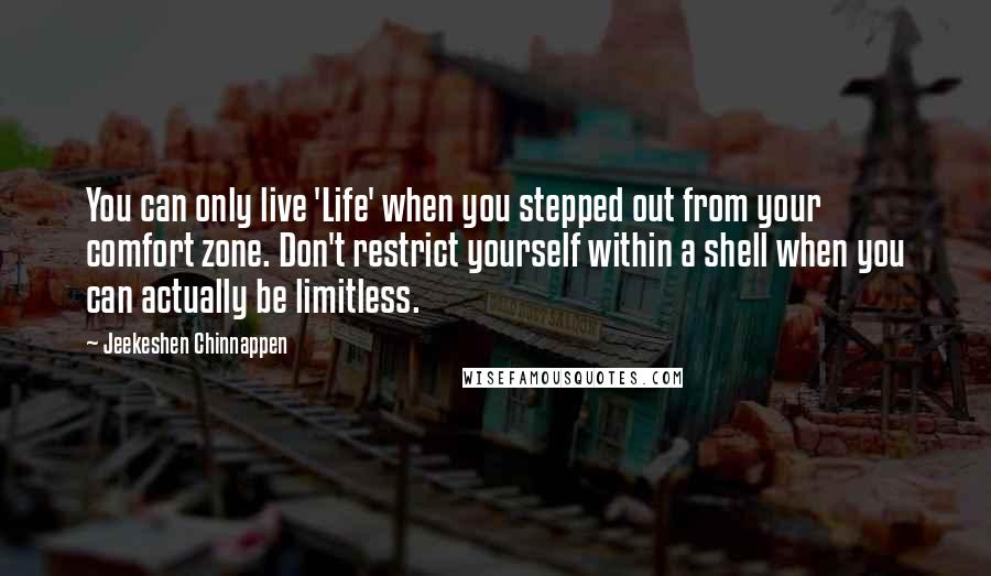 Jeekeshen Chinnappen Quotes: You can only live 'Life' when you stepped out from your comfort zone. Don't restrict yourself within a shell when you can actually be limitless.