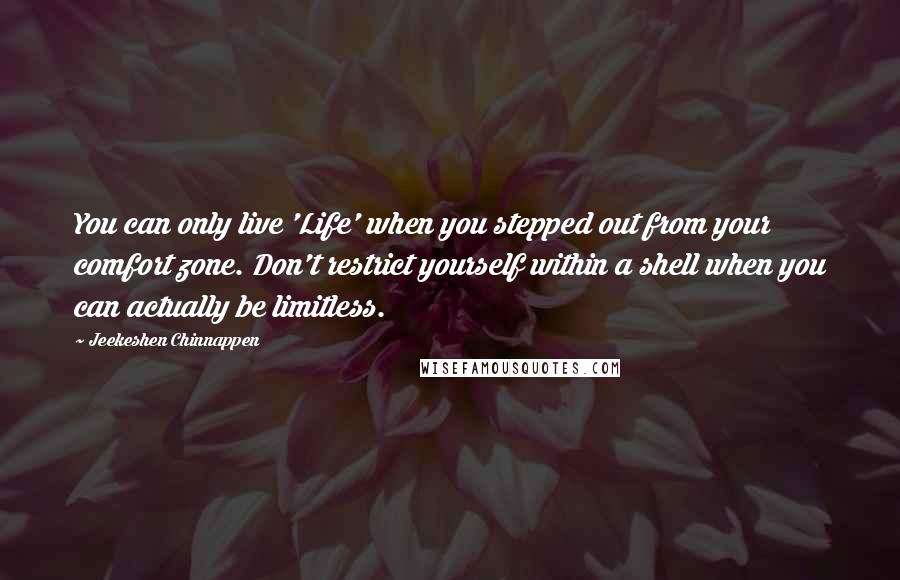 Jeekeshen Chinnappen Quotes: You can only live 'Life' when you stepped out from your comfort zone. Don't restrict yourself within a shell when you can actually be limitless.