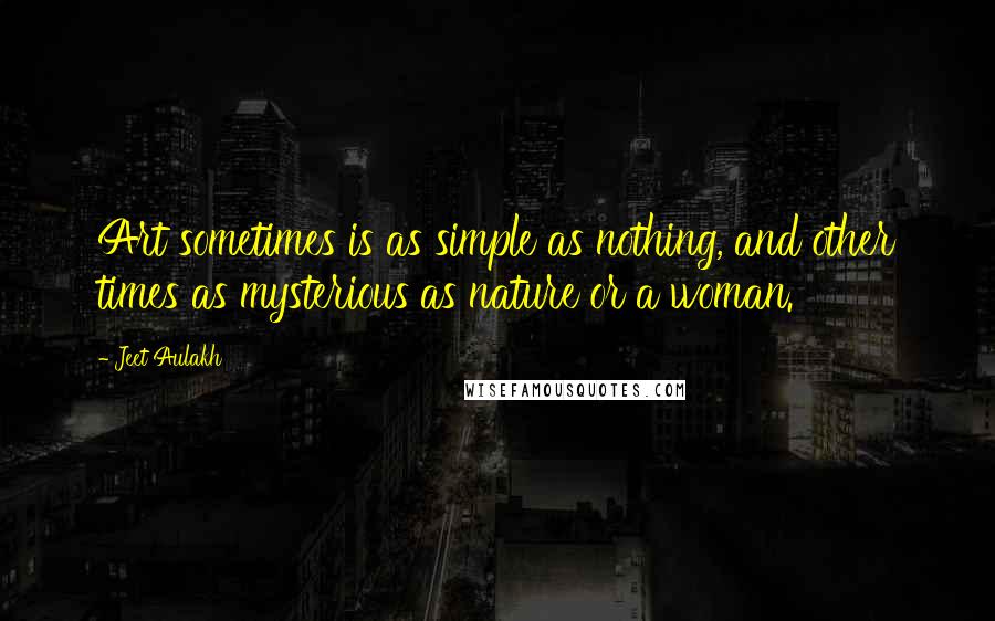 Jeet Aulakh Quotes: Art sometimes is as simple as nothing, and other times as mysterious as nature or a woman.