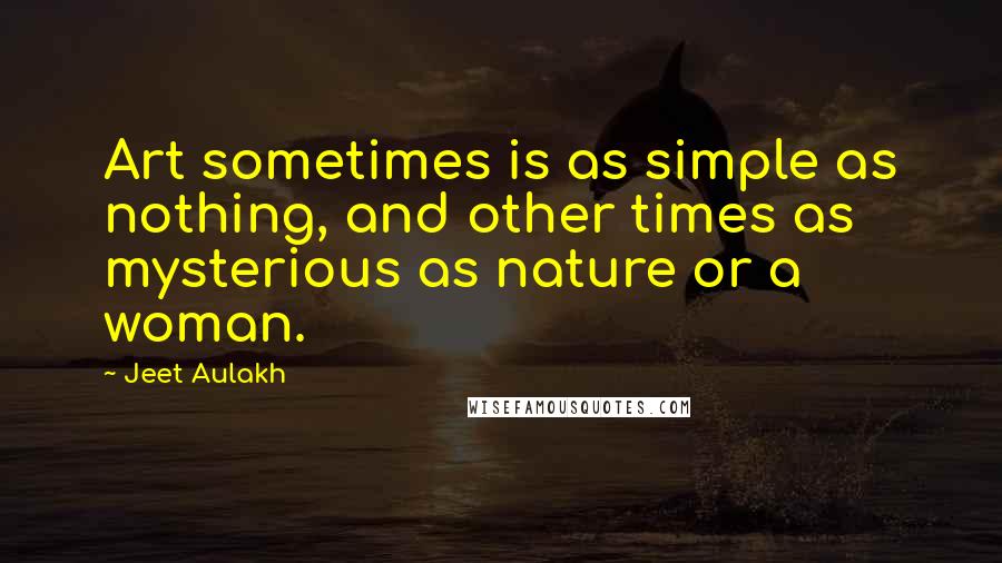 Jeet Aulakh Quotes: Art sometimes is as simple as nothing, and other times as mysterious as nature or a woman.