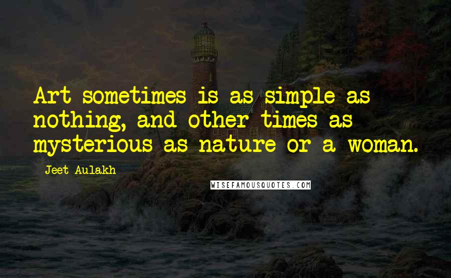 Jeet Aulakh Quotes: Art sometimes is as simple as nothing, and other times as mysterious as nature or a woman.