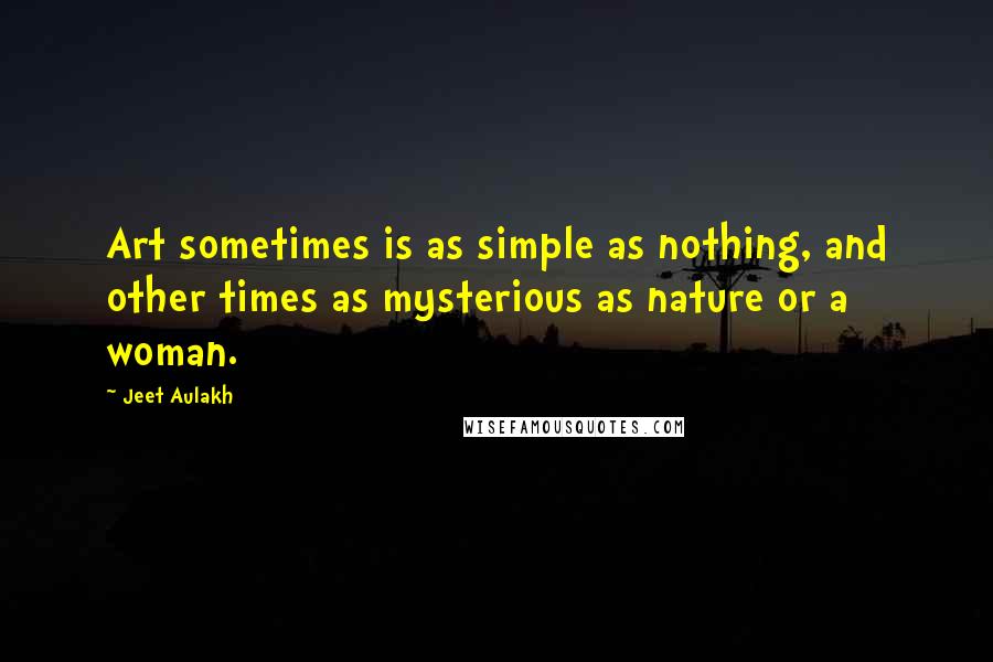 Jeet Aulakh Quotes: Art sometimes is as simple as nothing, and other times as mysterious as nature or a woman.