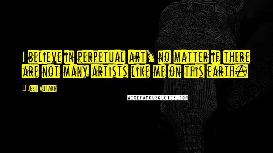 Jeet Aulakh Quotes: I believe in perpetual art, no matter if there are not many artists like me on this earth.