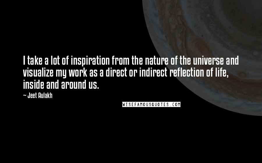 Jeet Aulakh Quotes: I take a lot of inspiration from the nature of the universe and visualize my work as a direct or indirect reflection of life, inside and around us.