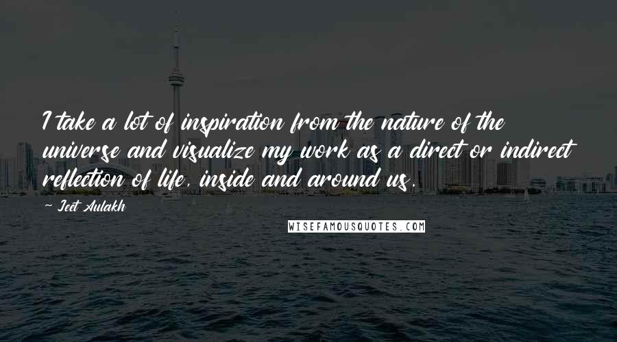 Jeet Aulakh Quotes: I take a lot of inspiration from the nature of the universe and visualize my work as a direct or indirect reflection of life, inside and around us.