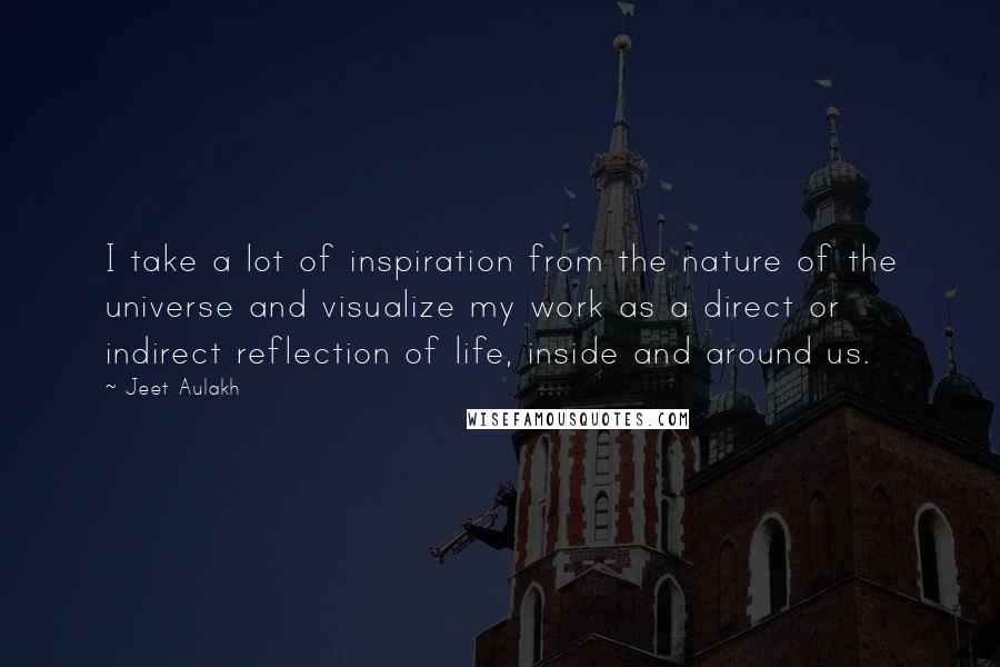 Jeet Aulakh Quotes: I take a lot of inspiration from the nature of the universe and visualize my work as a direct or indirect reflection of life, inside and around us.