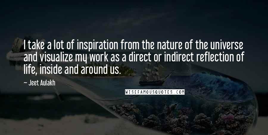 Jeet Aulakh Quotes: I take a lot of inspiration from the nature of the universe and visualize my work as a direct or indirect reflection of life, inside and around us.