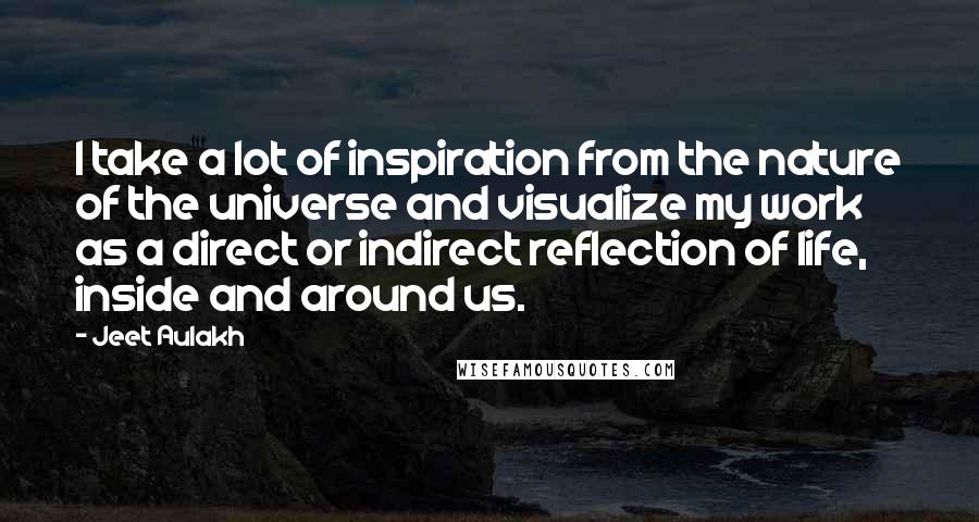 Jeet Aulakh Quotes: I take a lot of inspiration from the nature of the universe and visualize my work as a direct or indirect reflection of life, inside and around us.