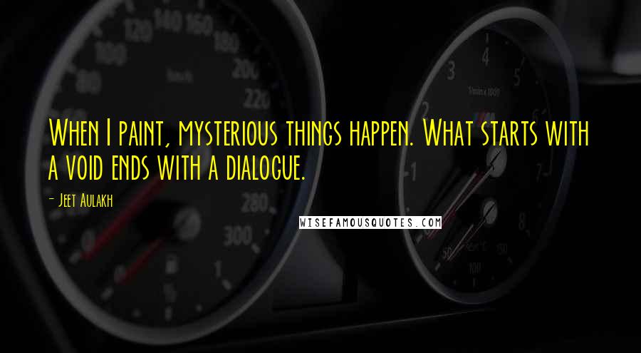 Jeet Aulakh Quotes: When I paint, mysterious things happen. What starts with a void ends with a dialogue.