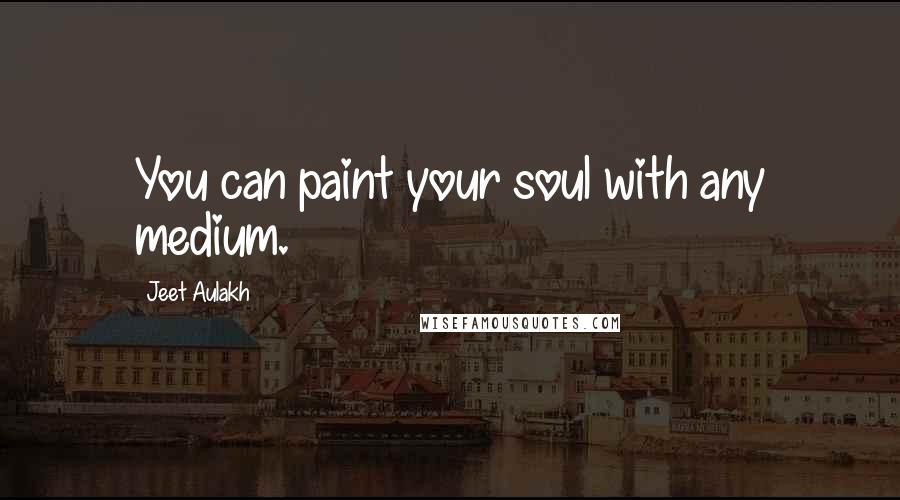 Jeet Aulakh Quotes: You can paint your soul with any medium.
