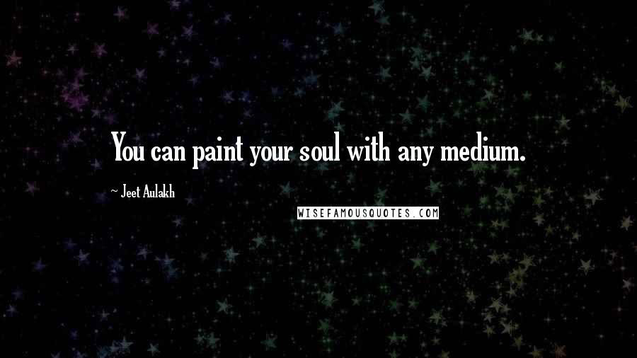 Jeet Aulakh Quotes: You can paint your soul with any medium.