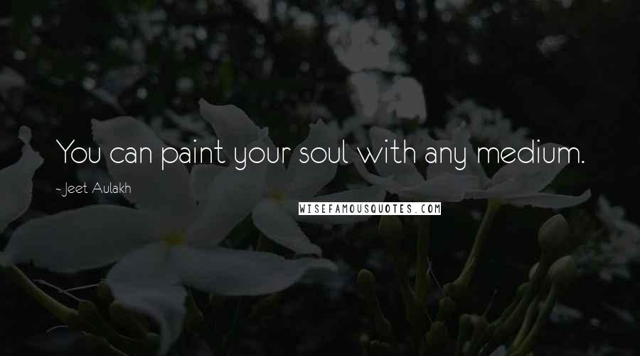 Jeet Aulakh Quotes: You can paint your soul with any medium.