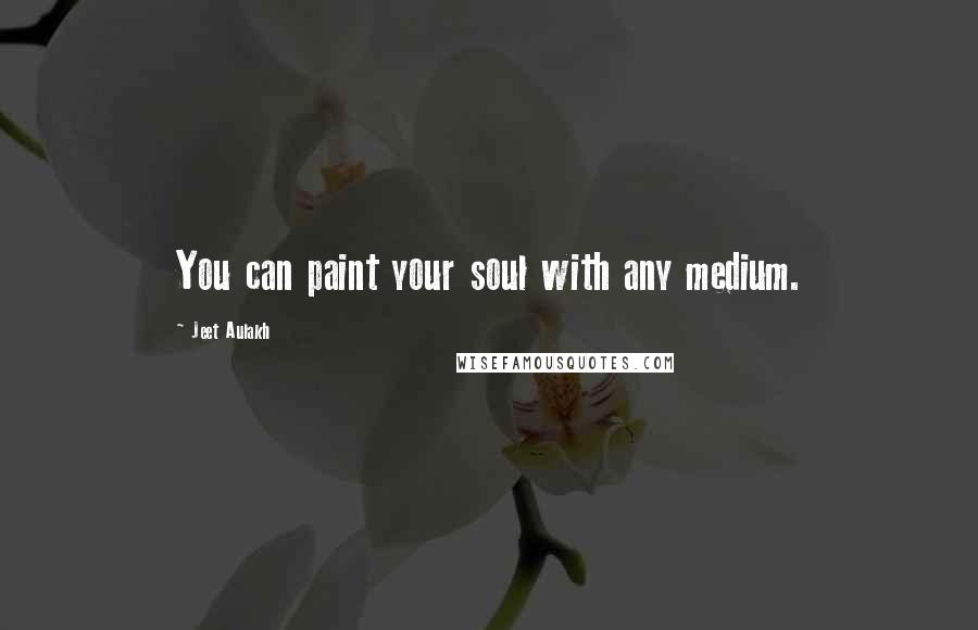 Jeet Aulakh Quotes: You can paint your soul with any medium.