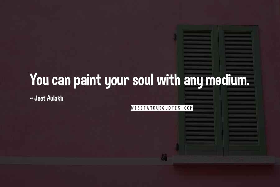 Jeet Aulakh Quotes: You can paint your soul with any medium.