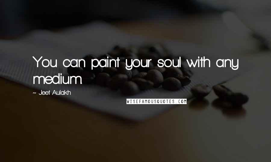 Jeet Aulakh Quotes: You can paint your soul with any medium.